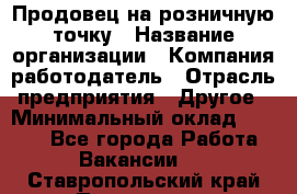 Продовец на розничную точку › Название организации ­ Компания-работодатель › Отрасль предприятия ­ Другое › Минимальный оклад ­ 8 000 - Все города Работа » Вакансии   . Ставропольский край,Пятигорск г.